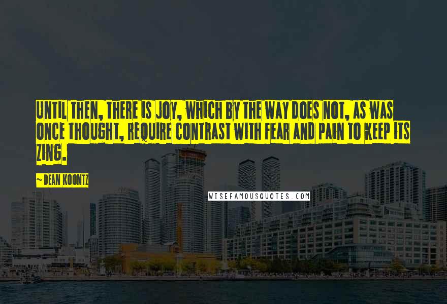 Dean Koontz Quotes: Until then, there is joy, which by the way does not, as was once thought, require contrast with fear and pain to keep its zing.