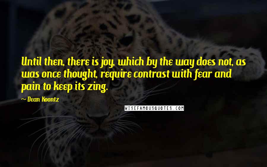 Dean Koontz Quotes: Until then, there is joy, which by the way does not, as was once thought, require contrast with fear and pain to keep its zing.