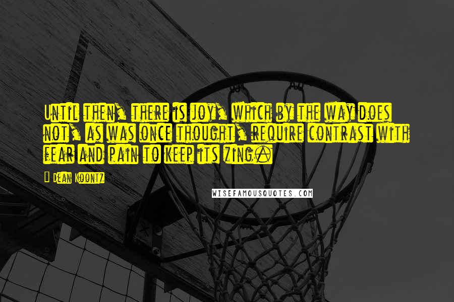 Dean Koontz Quotes: Until then, there is joy, which by the way does not, as was once thought, require contrast with fear and pain to keep its zing.