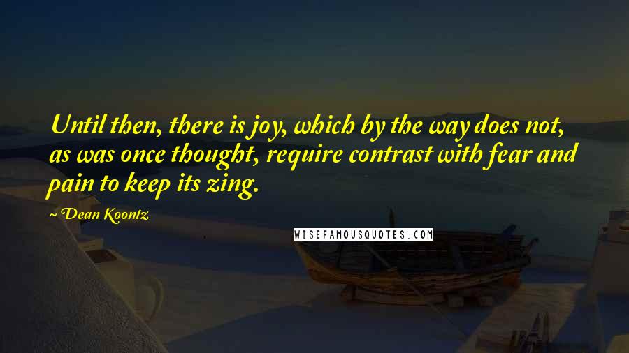 Dean Koontz Quotes: Until then, there is joy, which by the way does not, as was once thought, require contrast with fear and pain to keep its zing.