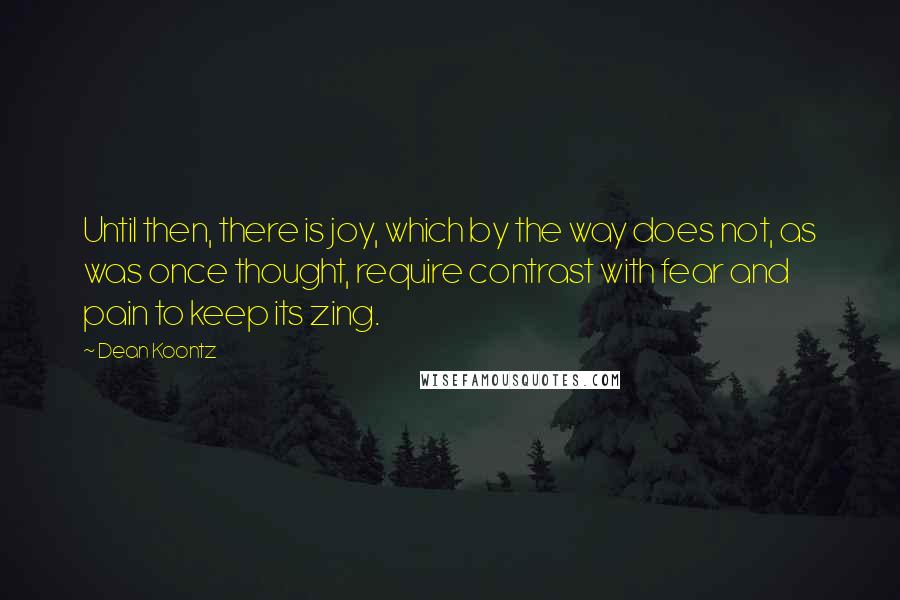 Dean Koontz Quotes: Until then, there is joy, which by the way does not, as was once thought, require contrast with fear and pain to keep its zing.