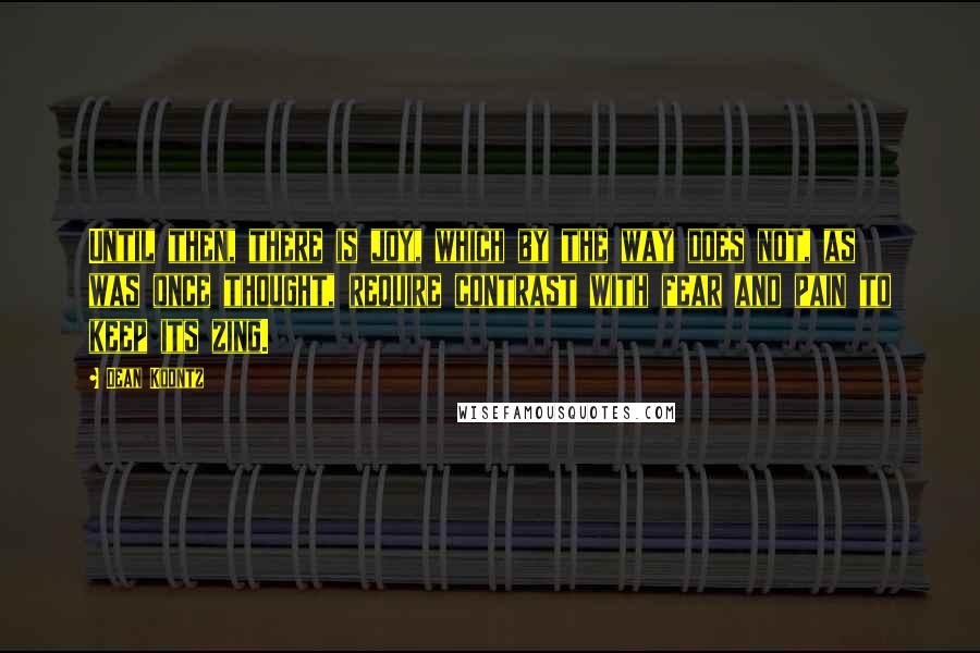 Dean Koontz Quotes: Until then, there is joy, which by the way does not, as was once thought, require contrast with fear and pain to keep its zing.