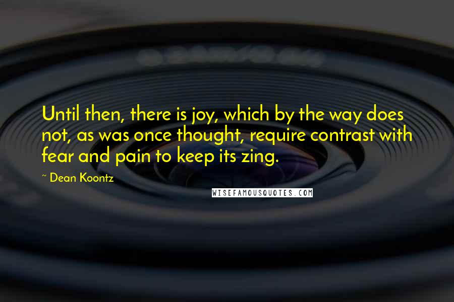 Dean Koontz Quotes: Until then, there is joy, which by the way does not, as was once thought, require contrast with fear and pain to keep its zing.
