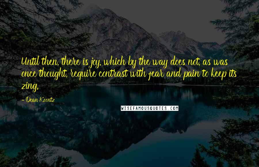 Dean Koontz Quotes: Until then, there is joy, which by the way does not, as was once thought, require contrast with fear and pain to keep its zing.