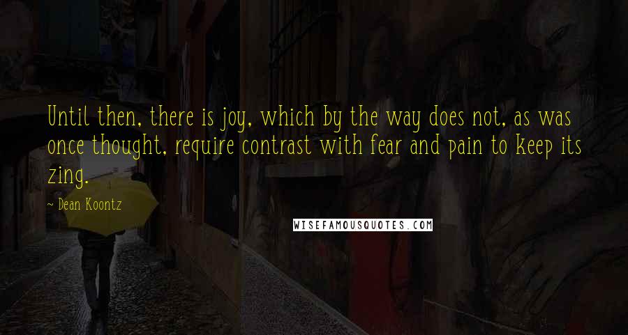 Dean Koontz Quotes: Until then, there is joy, which by the way does not, as was once thought, require contrast with fear and pain to keep its zing.