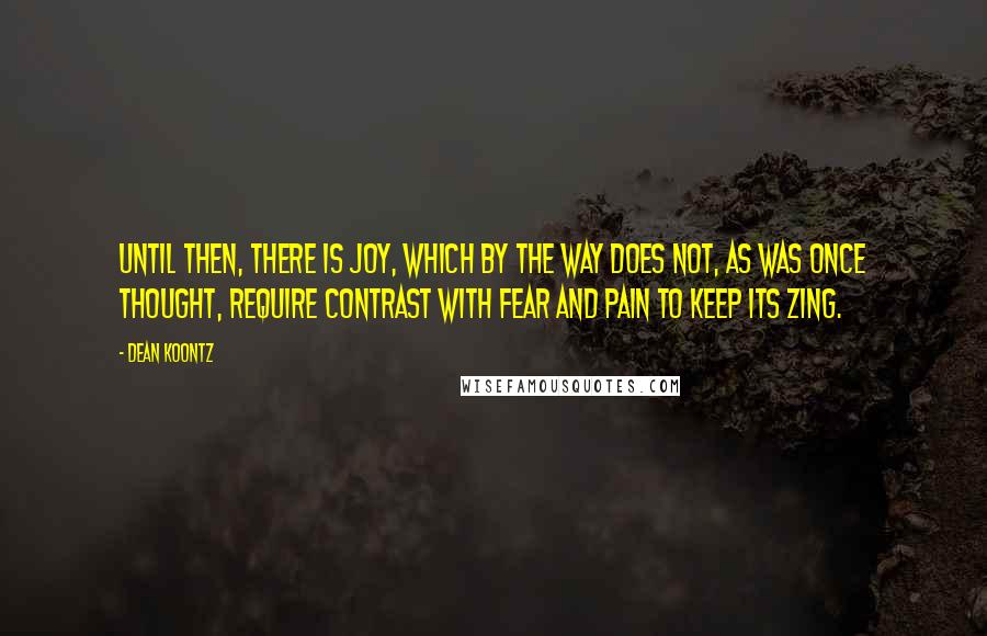 Dean Koontz Quotes: Until then, there is joy, which by the way does not, as was once thought, require contrast with fear and pain to keep its zing.