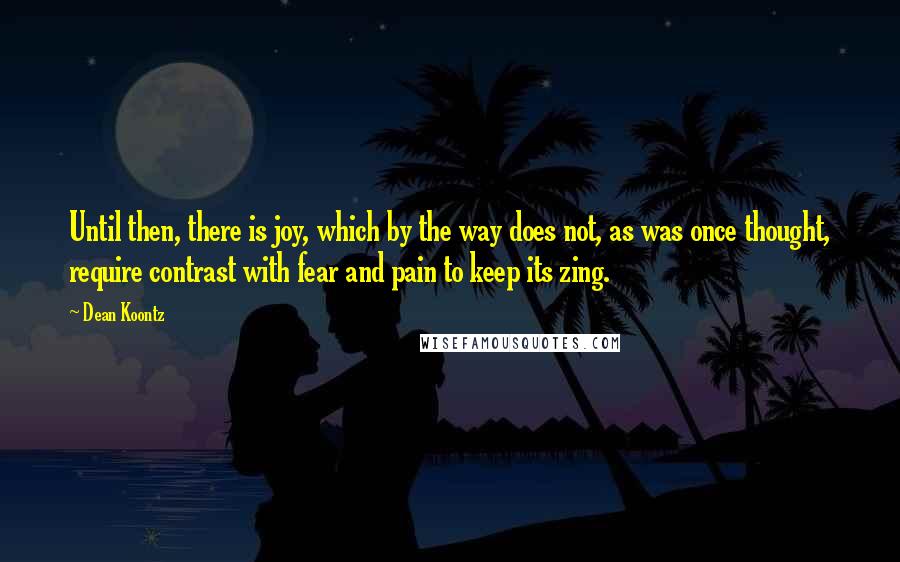 Dean Koontz Quotes: Until then, there is joy, which by the way does not, as was once thought, require contrast with fear and pain to keep its zing.