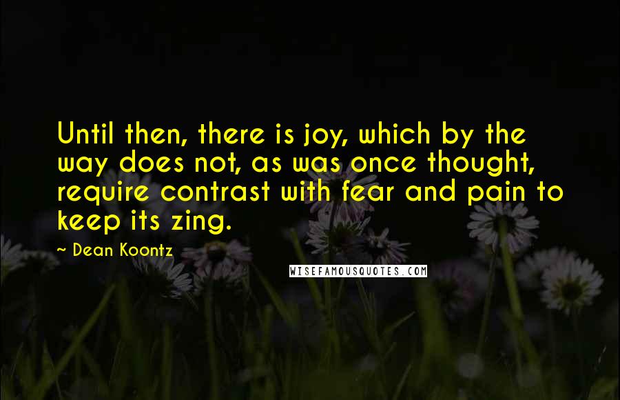 Dean Koontz Quotes: Until then, there is joy, which by the way does not, as was once thought, require contrast with fear and pain to keep its zing.