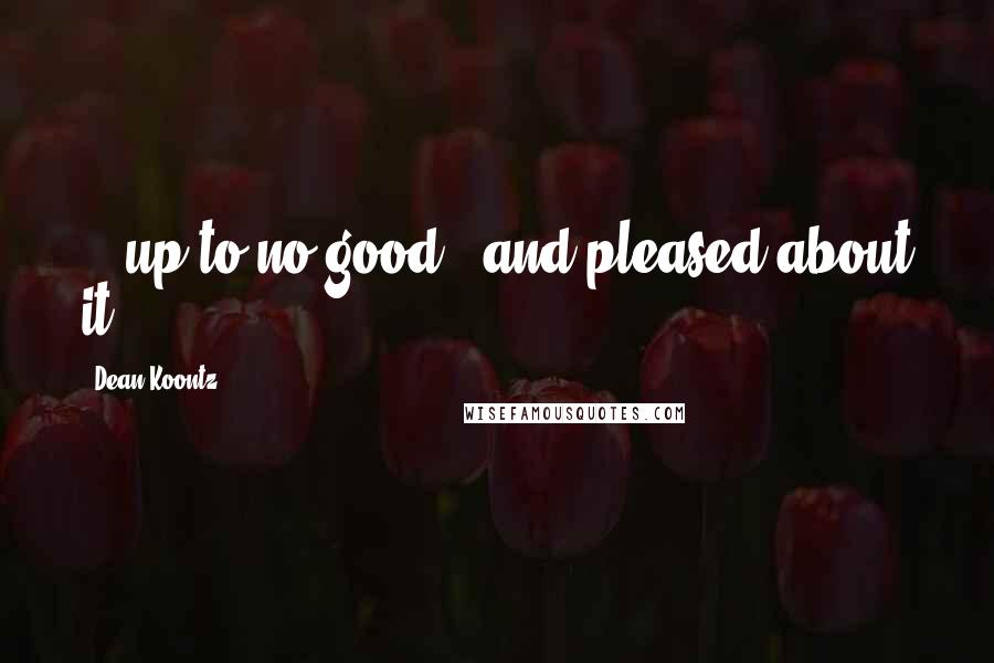 Dean Koontz Quotes: ...up to no good - and pleased about it.