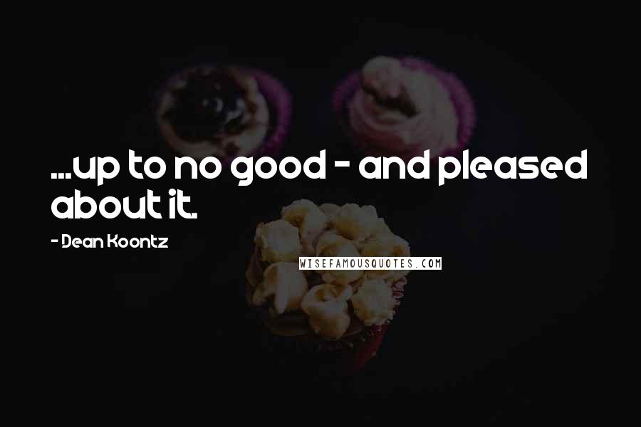 Dean Koontz Quotes: ...up to no good - and pleased about it.