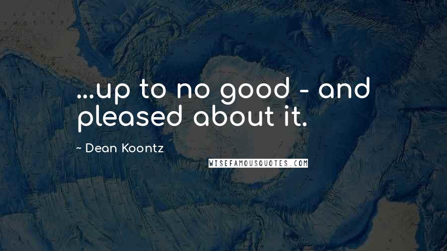 Dean Koontz Quotes: ...up to no good - and pleased about it.
