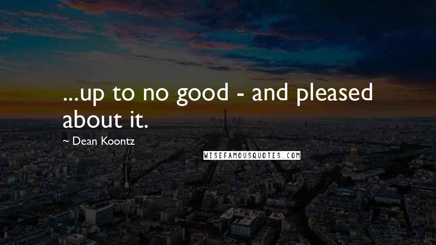 Dean Koontz Quotes: ...up to no good - and pleased about it.