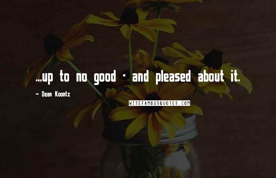 Dean Koontz Quotes: ...up to no good - and pleased about it.