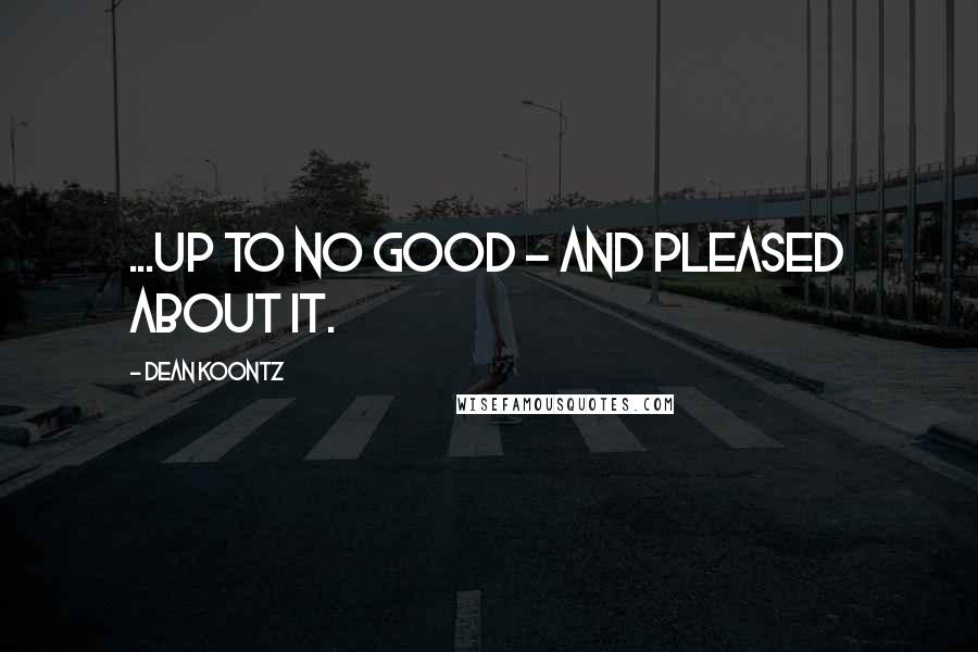 Dean Koontz Quotes: ...up to no good - and pleased about it.