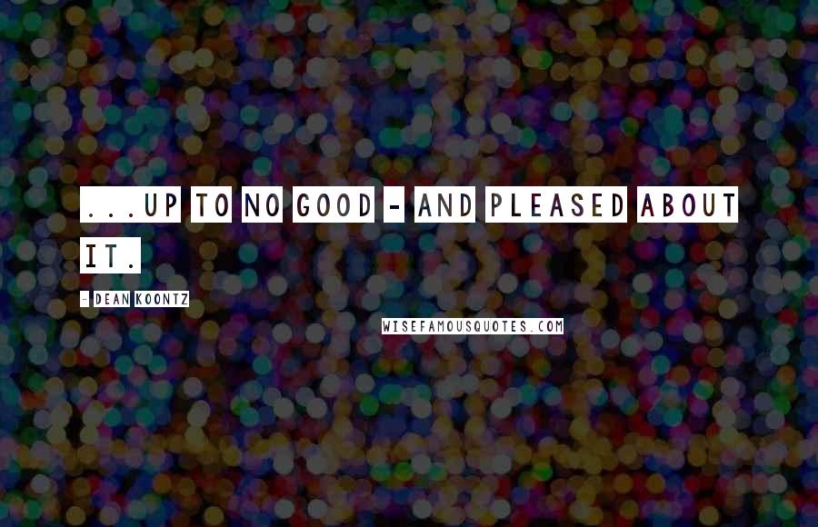 Dean Koontz Quotes: ...up to no good - and pleased about it.