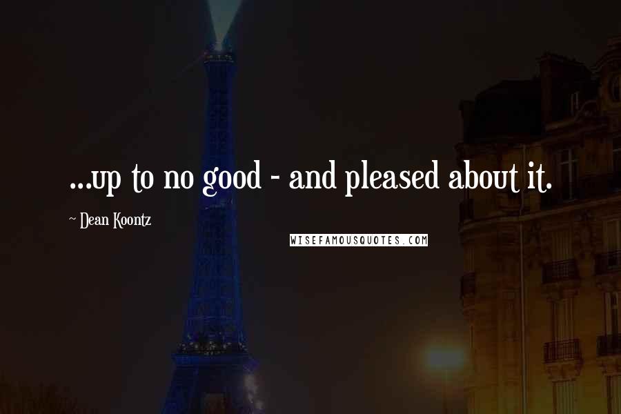 Dean Koontz Quotes: ...up to no good - and pleased about it.