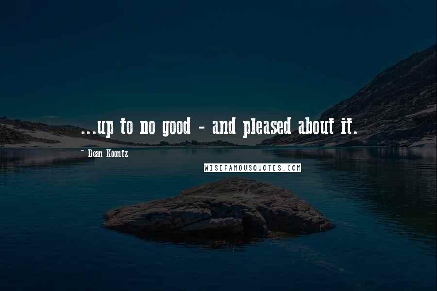 Dean Koontz Quotes: ...up to no good - and pleased about it.