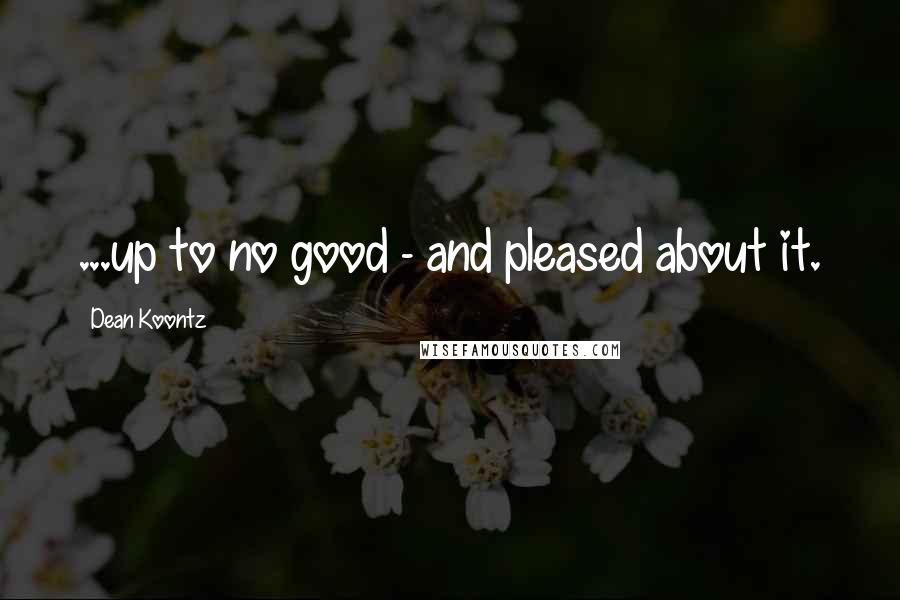 Dean Koontz Quotes: ...up to no good - and pleased about it.