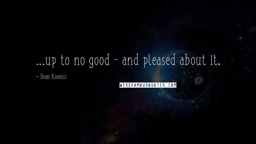 Dean Koontz Quotes: ...up to no good - and pleased about it.