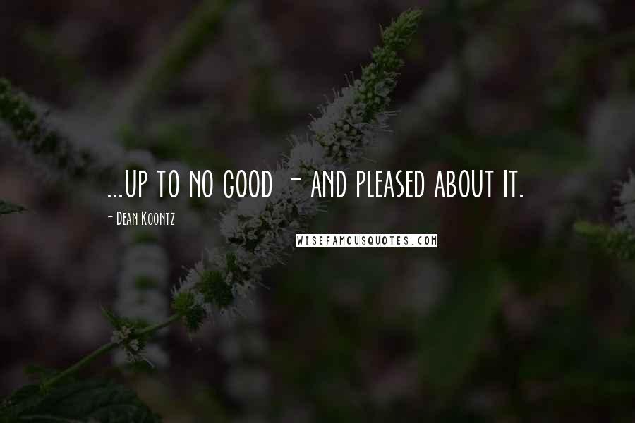 Dean Koontz Quotes: ...up to no good - and pleased about it.