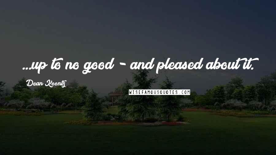 Dean Koontz Quotes: ...up to no good - and pleased about it.