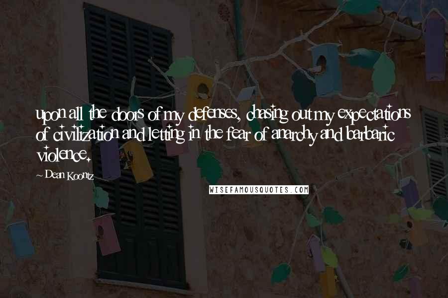 Dean Koontz Quotes: upon all the doors of my defenses, chasing out my expectations of civilization and letting in the fear of anarchy and barbaric violence.