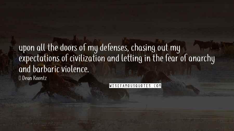Dean Koontz Quotes: upon all the doors of my defenses, chasing out my expectations of civilization and letting in the fear of anarchy and barbaric violence.
