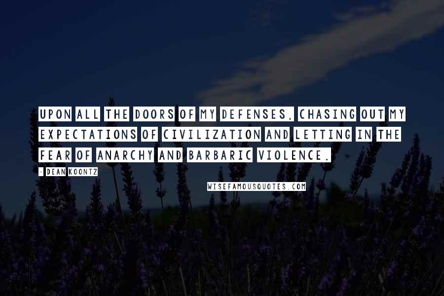 Dean Koontz Quotes: upon all the doors of my defenses, chasing out my expectations of civilization and letting in the fear of anarchy and barbaric violence.