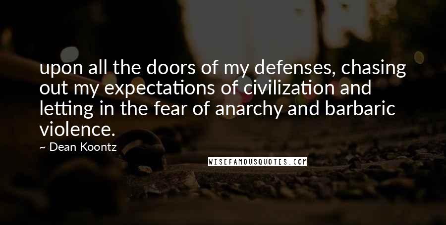 Dean Koontz Quotes: upon all the doors of my defenses, chasing out my expectations of civilization and letting in the fear of anarchy and barbaric violence.
