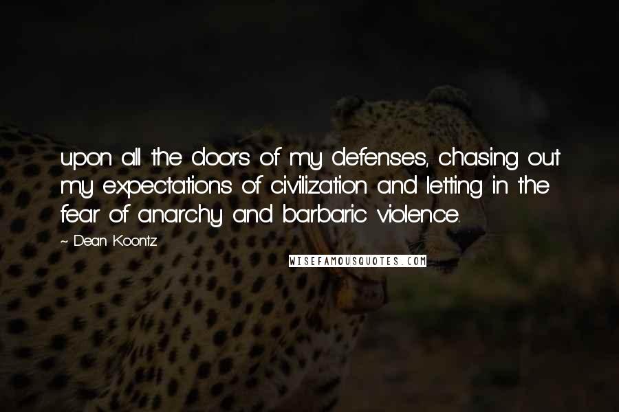 Dean Koontz Quotes: upon all the doors of my defenses, chasing out my expectations of civilization and letting in the fear of anarchy and barbaric violence.