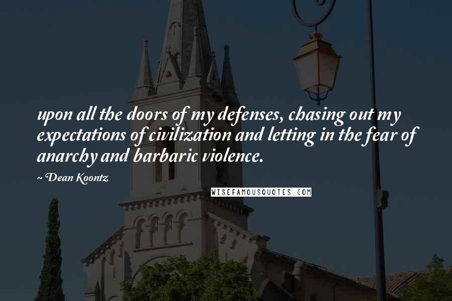 Dean Koontz Quotes: upon all the doors of my defenses, chasing out my expectations of civilization and letting in the fear of anarchy and barbaric violence.
