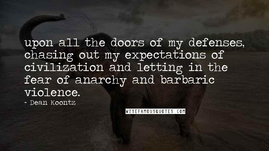 Dean Koontz Quotes: upon all the doors of my defenses, chasing out my expectations of civilization and letting in the fear of anarchy and barbaric violence.