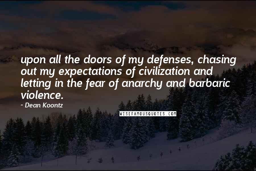 Dean Koontz Quotes: upon all the doors of my defenses, chasing out my expectations of civilization and letting in the fear of anarchy and barbaric violence.