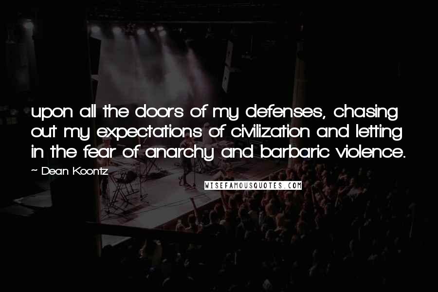Dean Koontz Quotes: upon all the doors of my defenses, chasing out my expectations of civilization and letting in the fear of anarchy and barbaric violence.
