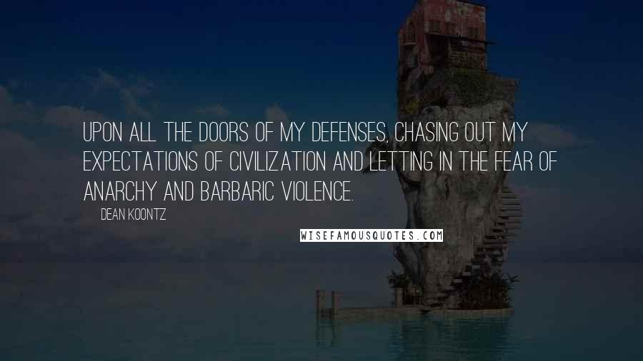 Dean Koontz Quotes: upon all the doors of my defenses, chasing out my expectations of civilization and letting in the fear of anarchy and barbaric violence.
