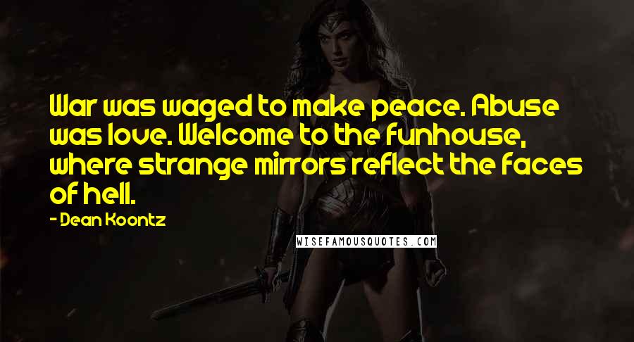 Dean Koontz Quotes: War was waged to make peace. Abuse was love. Welcome to the funhouse, where strange mirrors reflect the faces of hell.