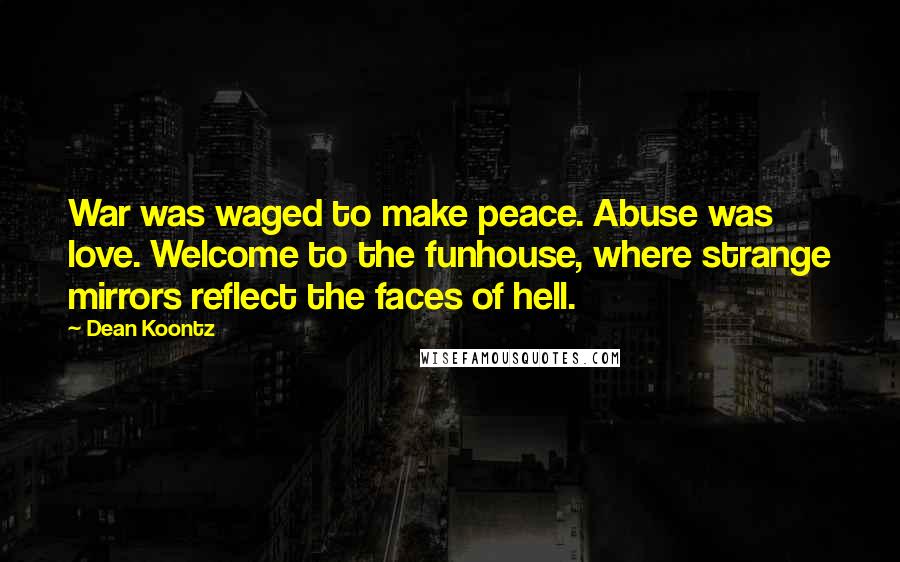 Dean Koontz Quotes: War was waged to make peace. Abuse was love. Welcome to the funhouse, where strange mirrors reflect the faces of hell.