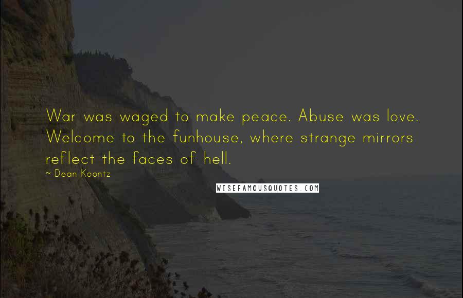 Dean Koontz Quotes: War was waged to make peace. Abuse was love. Welcome to the funhouse, where strange mirrors reflect the faces of hell.