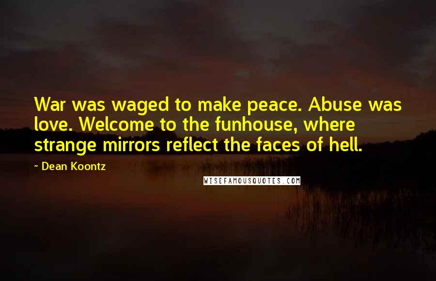 Dean Koontz Quotes: War was waged to make peace. Abuse was love. Welcome to the funhouse, where strange mirrors reflect the faces of hell.