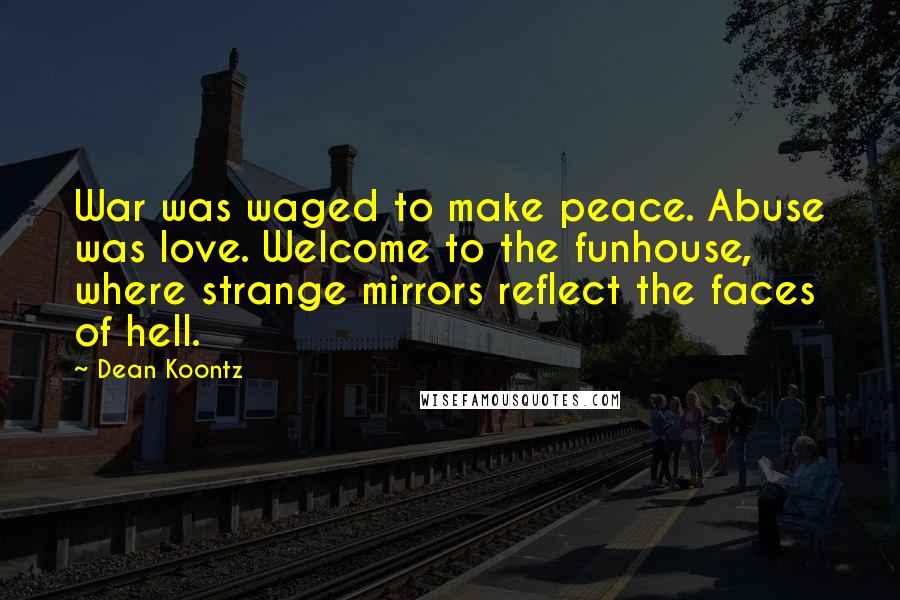 Dean Koontz Quotes: War was waged to make peace. Abuse was love. Welcome to the funhouse, where strange mirrors reflect the faces of hell.