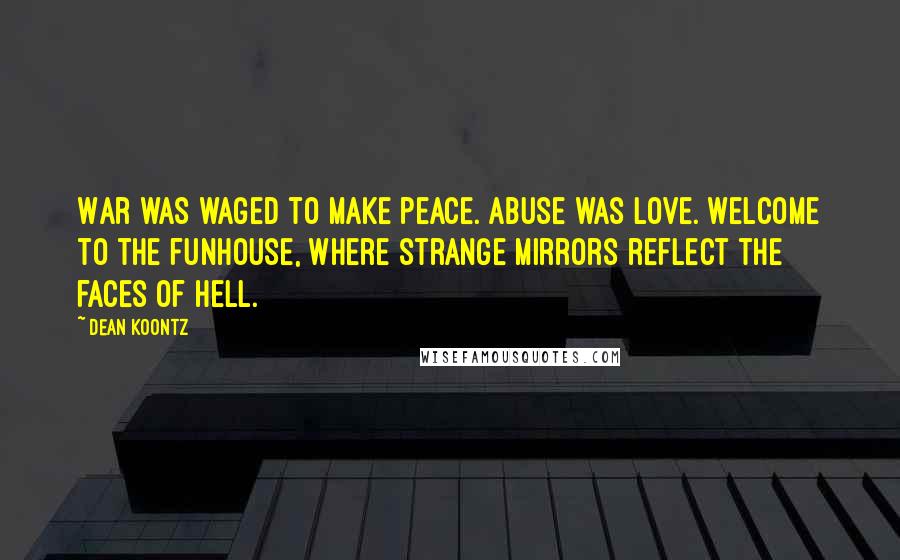 Dean Koontz Quotes: War was waged to make peace. Abuse was love. Welcome to the funhouse, where strange mirrors reflect the faces of hell.