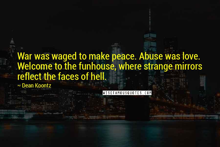 Dean Koontz Quotes: War was waged to make peace. Abuse was love. Welcome to the funhouse, where strange mirrors reflect the faces of hell.