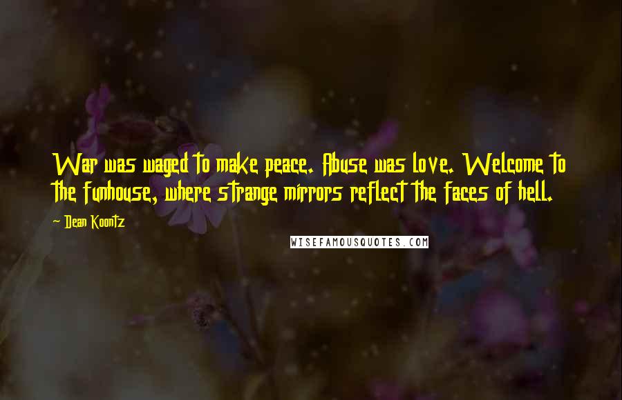 Dean Koontz Quotes: War was waged to make peace. Abuse was love. Welcome to the funhouse, where strange mirrors reflect the faces of hell.