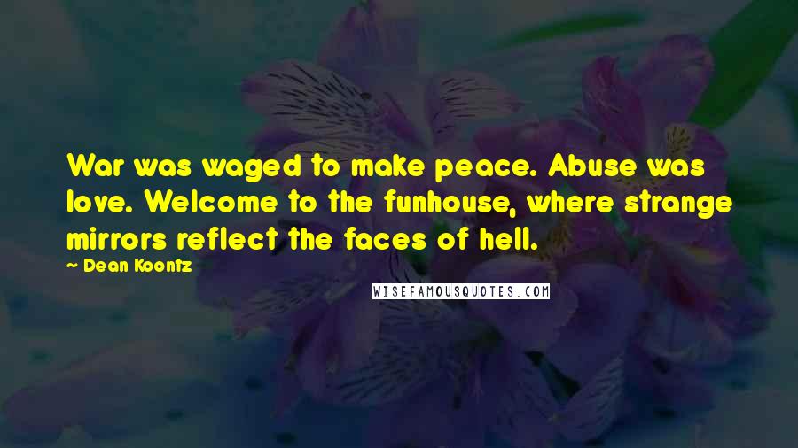 Dean Koontz Quotes: War was waged to make peace. Abuse was love. Welcome to the funhouse, where strange mirrors reflect the faces of hell.