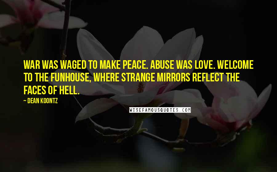 Dean Koontz Quotes: War was waged to make peace. Abuse was love. Welcome to the funhouse, where strange mirrors reflect the faces of hell.