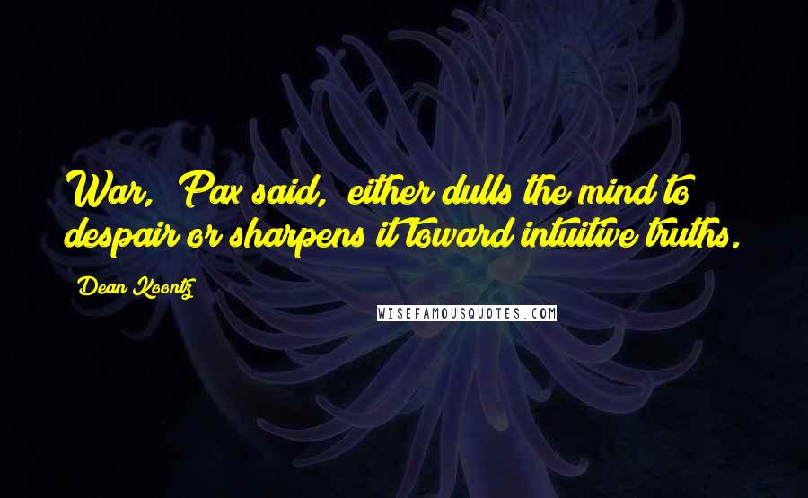 Dean Koontz Quotes: War," Pax said, "either dulls the mind to despair or sharpens it toward intuitive truths.