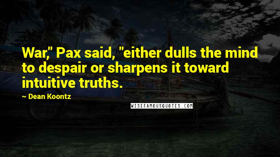 Dean Koontz Quotes: War," Pax said, "either dulls the mind to despair or sharpens it toward intuitive truths.