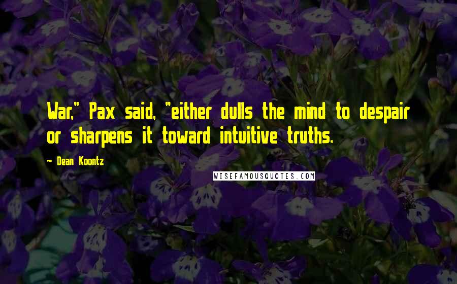 Dean Koontz Quotes: War," Pax said, "either dulls the mind to despair or sharpens it toward intuitive truths.