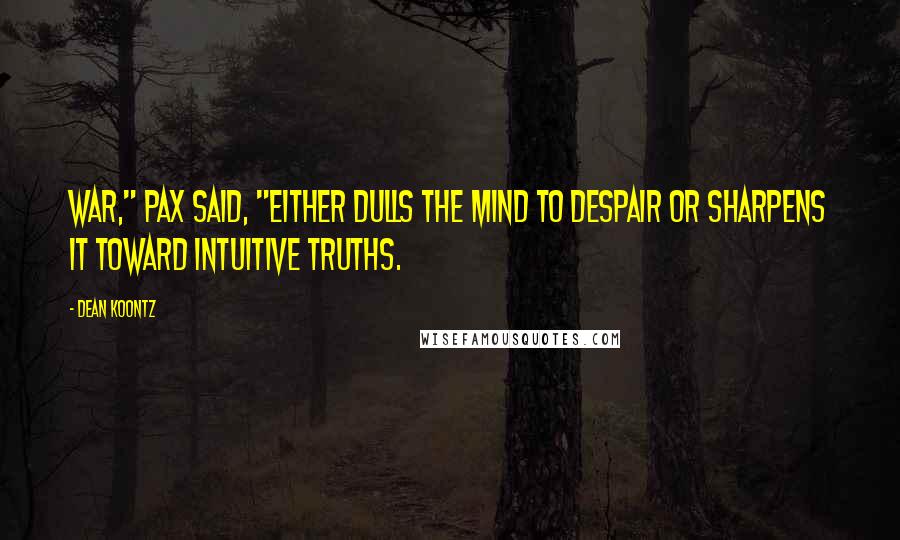 Dean Koontz Quotes: War," Pax said, "either dulls the mind to despair or sharpens it toward intuitive truths.