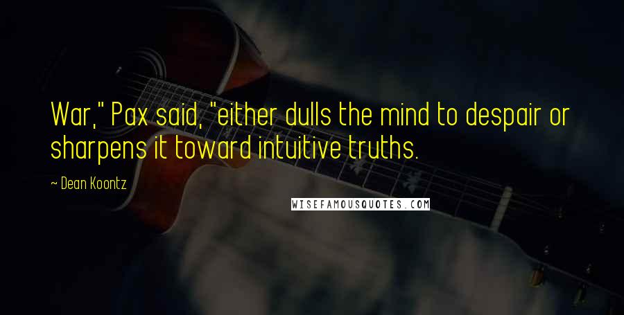 Dean Koontz Quotes: War," Pax said, "either dulls the mind to despair or sharpens it toward intuitive truths.